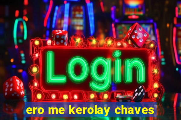 ero me kerolay chaves